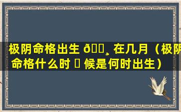 极阴命格出生 🌸 在几月（极阴命格什么时 ☘ 候是何时出生）